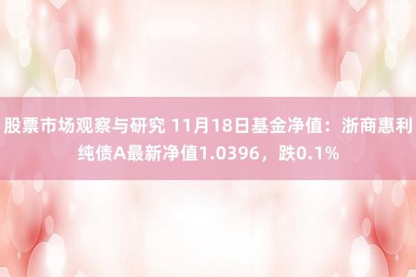 股票市场观察与研究 11月18日基金净值：浙商惠利纯债A最新净值1.0396，跌0.1%