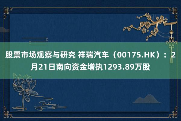 股票市场观察与研究 祥瑞汽车（00175.HK）：2月21日南向资金增执1293.89万股