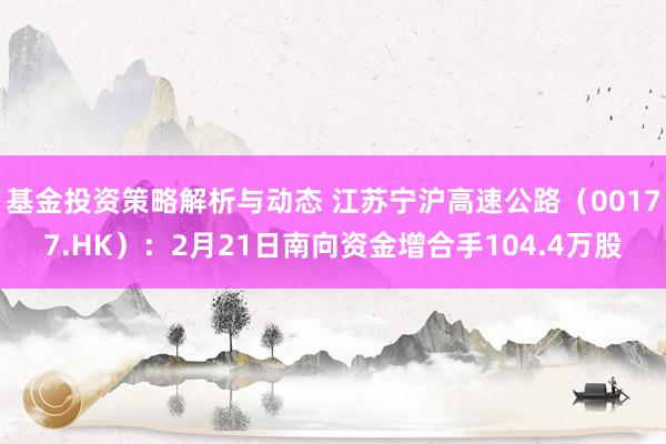 基金投资策略解析与动态 江苏宁沪高速公路（00177.HK）：2月21日南向资金增合手104.4万股