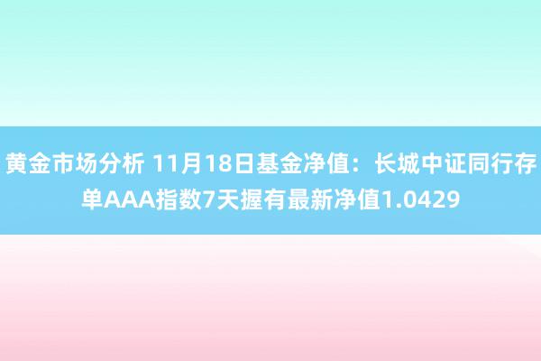 黄金市场分析 11月18日基金净值：长城中证同行存单AAA指数7天握有最新净值1.0429