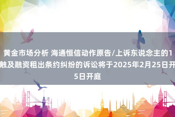 黄金市场分析 海通恒信动作原告/上诉东说念主的1起触及融资租出条约纠纷的诉讼将于2025年2月25日开庭