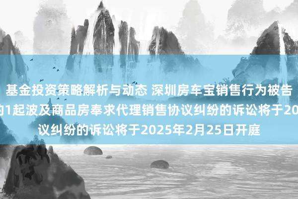 基金投资策略解析与动态 深圳房车宝销售行为被告/被上诉东说念主的1起波及商品房奉求代理销售协议纠纷的诉讼将于2025年2月25日开庭