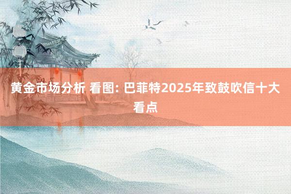 黄金市场分析 看图: 巴菲特2025年致鼓吹信十大看点