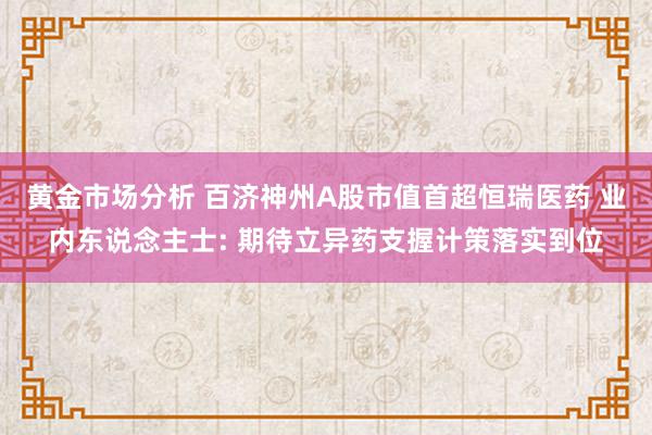 黄金市场分析 百济神州A股市值首超恒瑞医药 业内东说念主士: 期待立异药支握计策落实到位