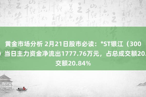 黄金市场分析 2月21日股市必读：*ST银江（300020）当日主力资金净流出1777.76万元，占总成交额20.84%