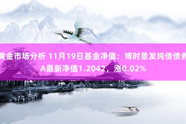 黄金市场分析 11月19日基金净值：博时景发纯债债券A最新净值1.2042，涨0.02%