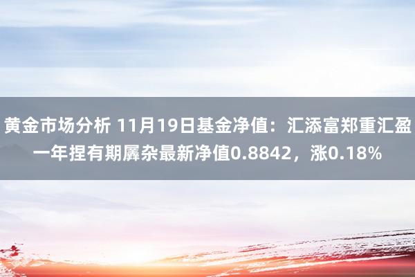 黄金市场分析 11月19日基金净值：汇添富郑重汇盈一年捏有期羼杂最新净值0.8842，涨0.18%