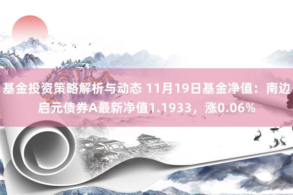 基金投资策略解析与动态 11月19日基金净值：南边启元债券A最新净值1.1933，涨0.06%