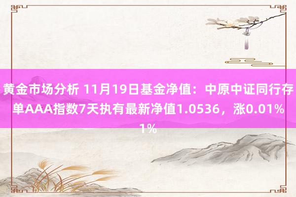 黄金市场分析 11月19日基金净值：中原中证同行存单AAA指数7天执有最新净值1.0536，涨0.01%