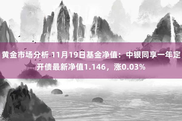 黄金市场分析 11月19日基金净值：中银同享一年定开债最新净值1.146，涨0.03%