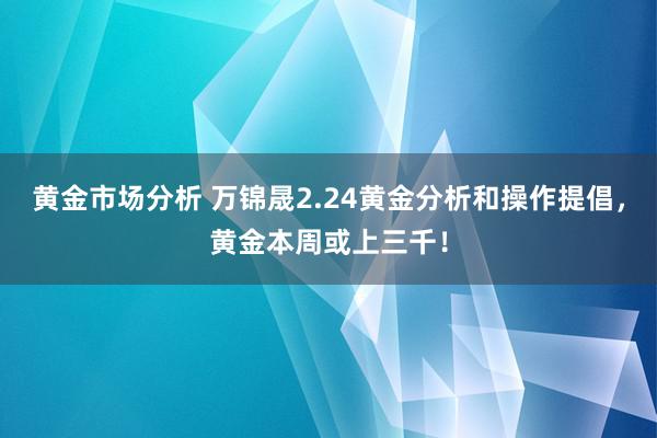 黄金市场分析 万锦晟2.24黄金分析和操作提倡，黄金本周或上三千！