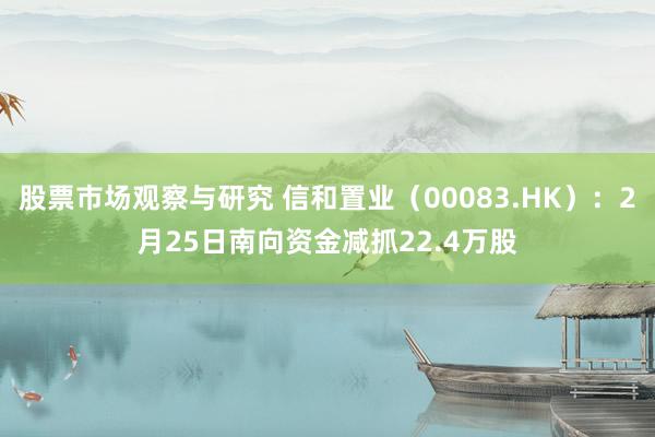 股票市场观察与研究 信和置业（00083.HK）：2月25日南向资金减抓22.4万股