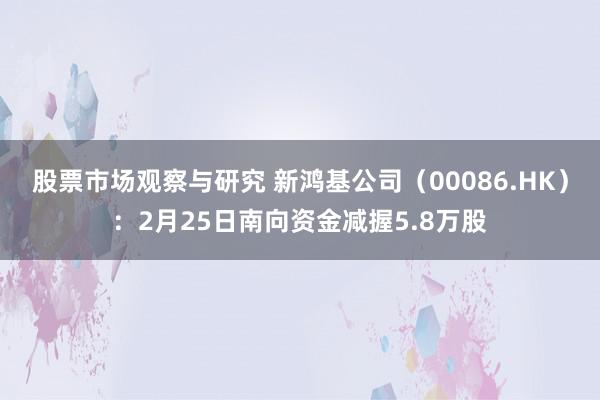 股票市场观察与研究 新鸿基公司（00086.HK）：2月25日南向资金减握5.8万股