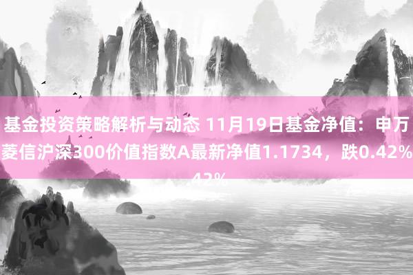 基金投资策略解析与动态 11月19日基金净值：申万菱信沪深300价值指数A最新净值1.1734，跌0.42%