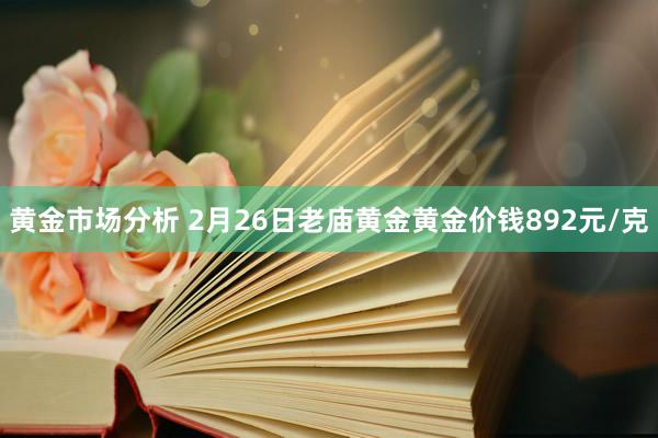 黄金市场分析 2月26日老庙黄金黄金价钱892元/克