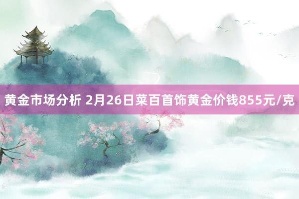 黄金市场分析 2月26日菜百首饰黄金价钱855元/克