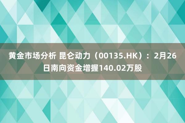 黄金市场分析 昆仑动力（00135.HK）：2月26日南向资金增握140.02万股