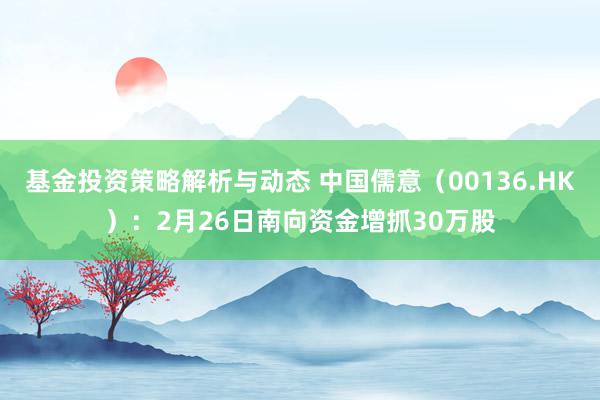 基金投资策略解析与动态 中国儒意（00136.HK）：2月26日南向资金增抓30万股