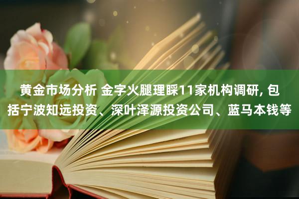 黄金市场分析 金字火腿理睬11家机构调研, 包括宁波知远投资、深叶泽源投资公司、蓝马本钱等