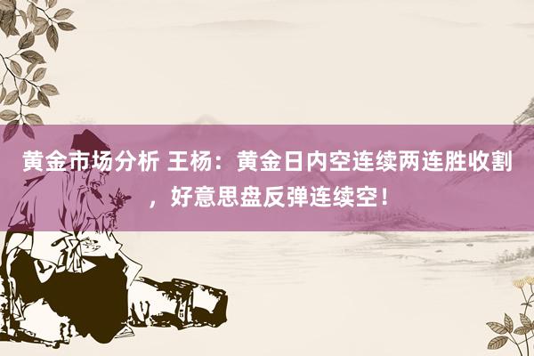 黄金市场分析 王杨：黄金日内空连续两连胜收割，好意思盘反弹连续空！