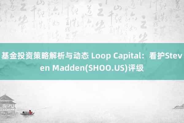 基金投资策略解析与动态 Loop Capital：看护Steven Madden(SHOO.US)评级