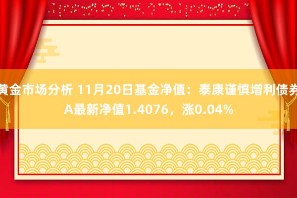 黄金市场分析 11月20日基金净值：泰康谨慎增利债券A最新净值1.4076，涨0.04%