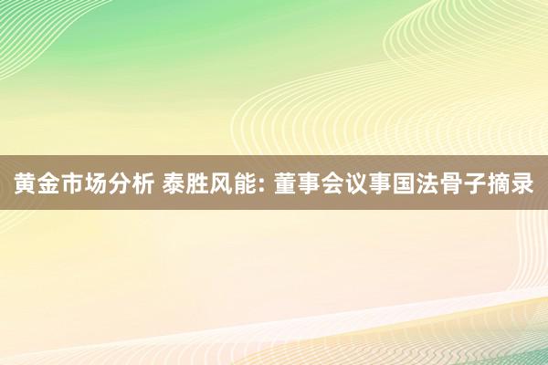 黄金市场分析 泰胜风能: 董事会议事国法骨子摘录