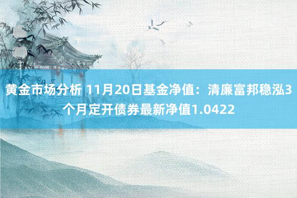 黄金市场分析 11月20日基金净值：清廉富邦稳泓3个月定开债券最新净值1.0422