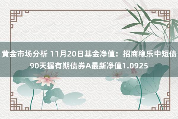 黄金市场分析 11月20日基金净值：招商稳乐中短债90天握有期债券A最新净值1.0925