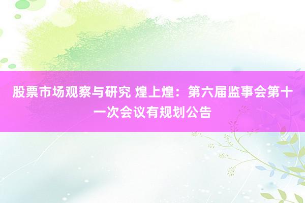 股票市场观察与研究 煌上煌：第六届监事会第十一次会议有规划公告