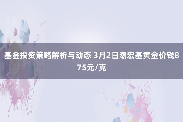 基金投资策略解析与动态 3月2日潮宏基黄金价钱875元/克