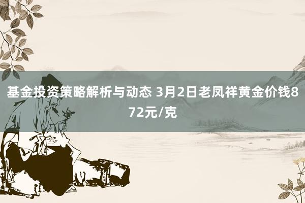 基金投资策略解析与动态 3月2日老凤祥黄金价钱872元/克