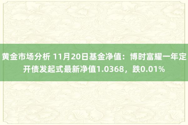 黄金市场分析 11月20日基金净值：博时富耀一年定开债发起式最新净值1.0368，跌0.01%