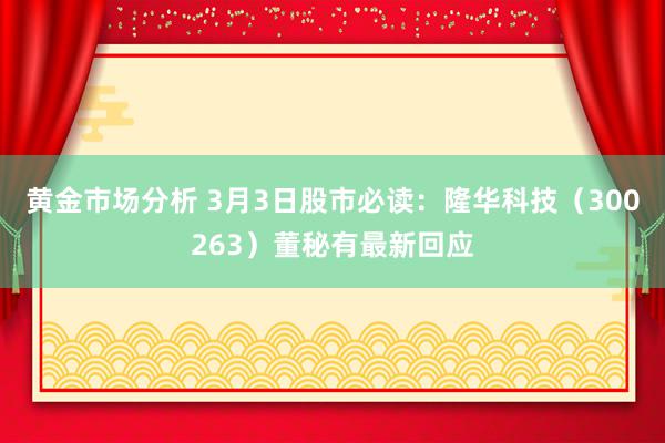 黄金市场分析 3月3日股市必读：隆华科技（300263）董秘有最新回应