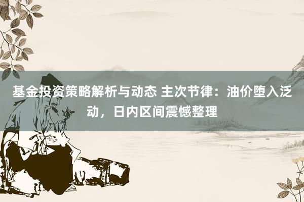 基金投资策略解析与动态 主次节律：油价堕入泛动，日内区间震憾整理