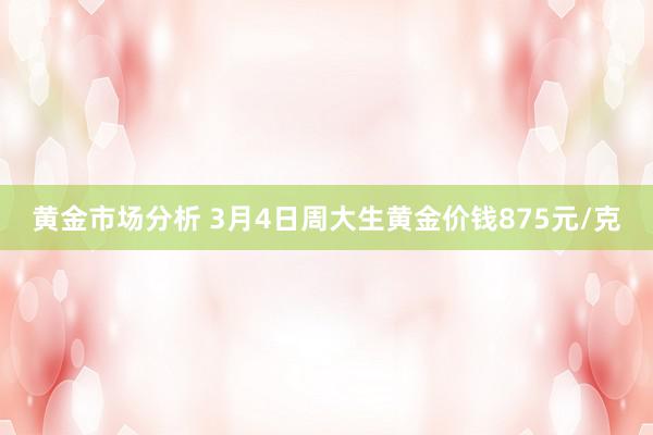 黄金市场分析 3月4日周大生黄金价钱875元/克