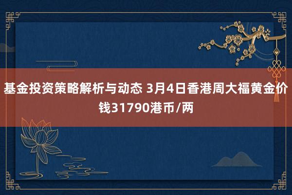 基金投资策略解析与动态 3月4日香港周大福黄金价钱31790港币/两