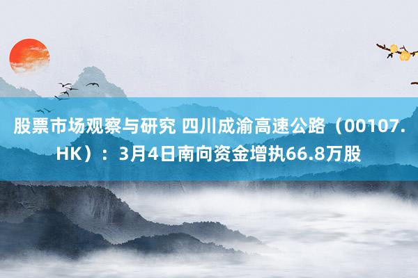 股票市场观察与研究 四川成渝高速公路（00107.HK）：3月4日南向资金增执66.8万股