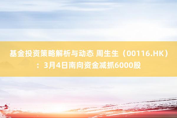 基金投资策略解析与动态 周生生（00116.HK）：3月4日南向资金减抓6000股