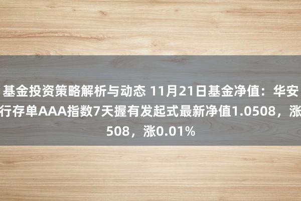 基金投资策略解析与动态 11月21日基金净值：华安中证同行存单AAA指数7天握有发起式最新净值1.0508，涨0.01%