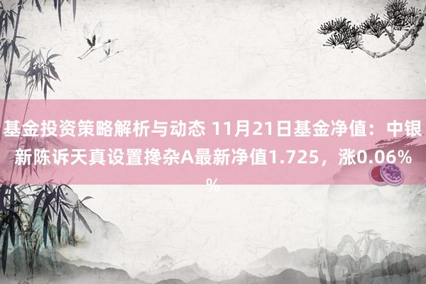 基金投资策略解析与动态 11月21日基金净值：中银新陈诉天真设置搀杂A最新净值1.725，涨0.06%