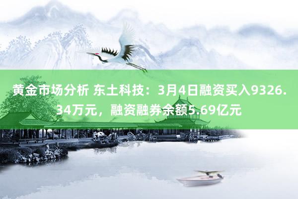 黄金市场分析 东土科技：3月4日融资买入9326.34万元，融资融券余额5.69亿元