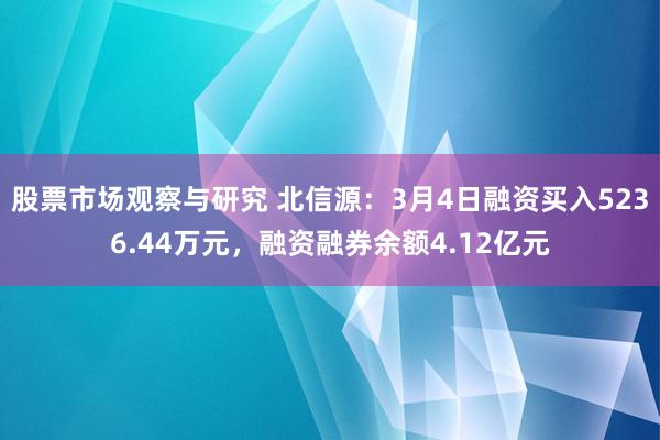 股票市场观察与研究 北信源：3月4日融资买入5236.44万元，融资融券余额4.12亿元