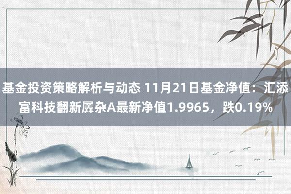 基金投资策略解析与动态 11月21日基金净值：汇添富科技翻新羼杂A最新净值1.9965，跌0.19%