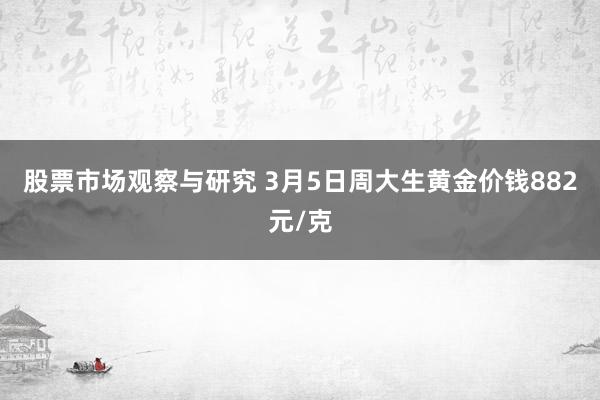 股票市场观察与研究 3月5日周大生黄金价钱882元/克