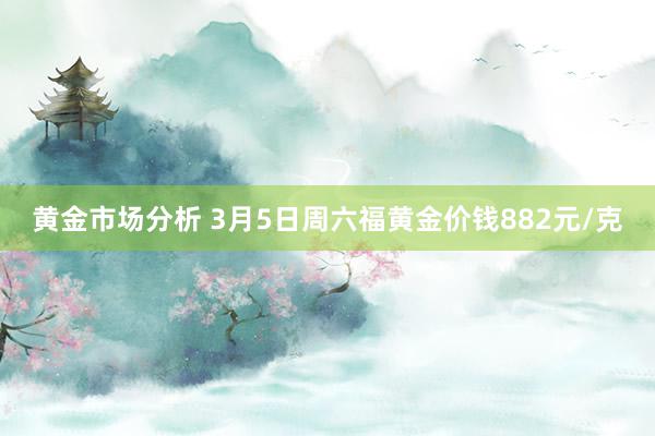 黄金市场分析 3月5日周六福黄金价钱882元/克