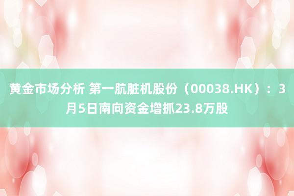 黄金市场分析 第一肮脏机股份（00038.HK）：3月5日南向资金增抓23.8万股