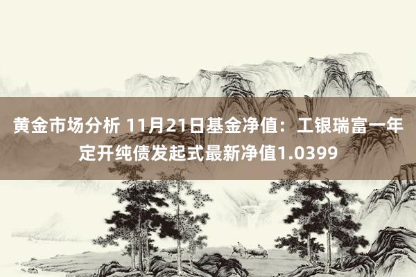 黄金市场分析 11月21日基金净值：工银瑞富一年定开纯债发起式最新净值1.0399