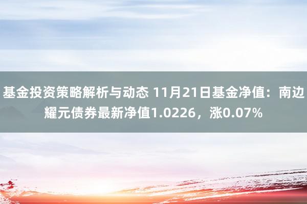 基金投资策略解析与动态 11月21日基金净值：南边耀元债券最新净值1.0226，涨0.07%