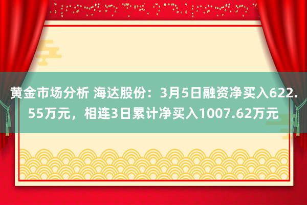 黄金市场分析 海达股份：3月5日融资净买入622.55万元，相连3日累计净买入1007.62万元